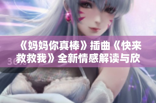 《妈妈你真棒》插曲《快来救救我》全新情感解读与欣赏