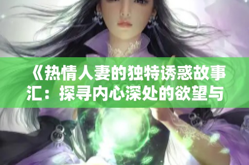 《热情人妻的独特诱惑故事汇：探寻内心深处的欲望与情感》