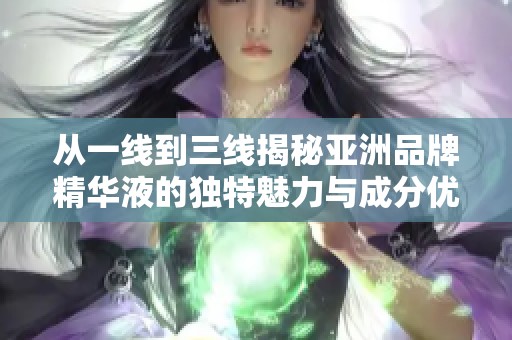 从一线到三线揭秘亚洲品牌精华液的独特魅力与成分优势