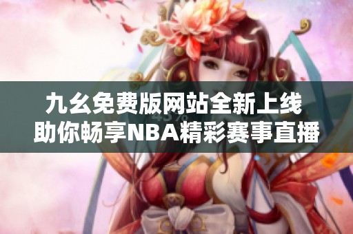 九幺免费版网站全新上线 助你畅享NBA精彩赛事直播