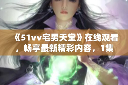 《51vv宅男天堂》在线观看，畅享最新精彩内容，1集现已上线！