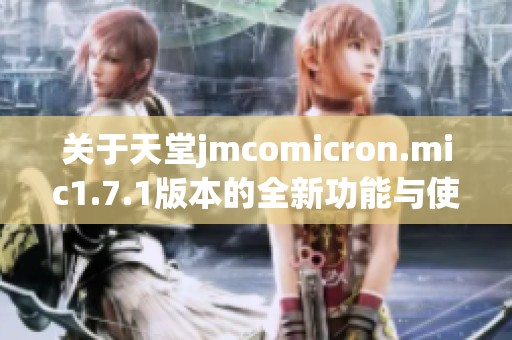 关于天堂jmcomicron.mic1.7.1版本的全新功能与使用指南