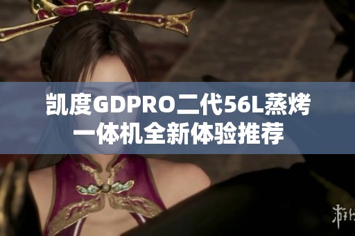 凯度GDPRO二代56L蒸烤一体机全新体验推荐