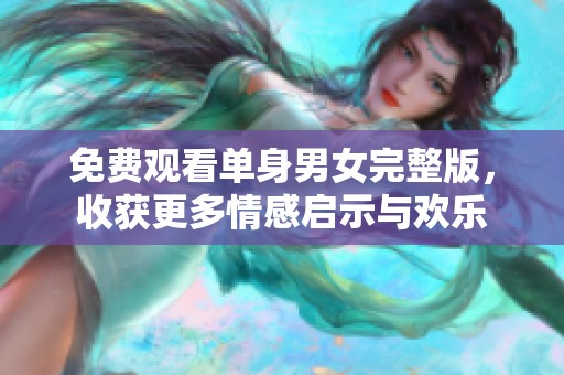 免费观看单身男女完整版，收获更多情感启示与欢乐