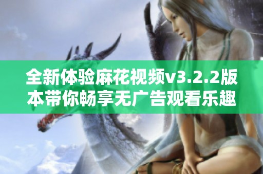 全新体验麻花视频v3.2.2版本带你畅享无广告观看乐趣