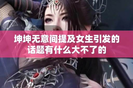 坤坤无意间提及女生引发的话题有什么大不了的