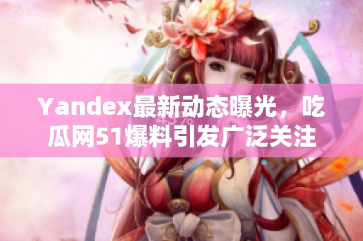 Yandex最新动态曝光，吃瓜网51爆料引发广泛关注