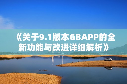 《关于9.1版本GBAPP的全新功能与改进详细解析》