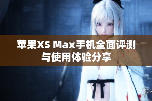 苹果XS Max手机全面评测与使用体验分享