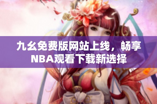 九幺免费版网站上线，畅享NBA观看下载新选择