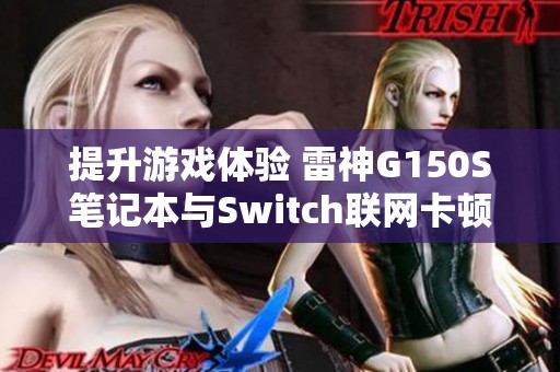 提升游戏体验 雷神G150S笔记本与Switch联网卡顿解决方案