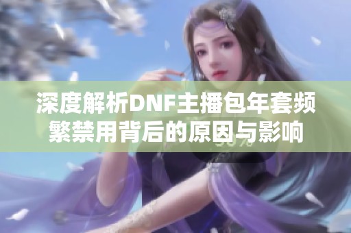 深度解析DNF主播包年套频繁禁用背后的原因与影响