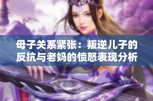 母子关系紧张：叛逆儿子的反抗与老妈的愤怒表现分析