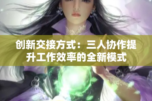 创新交接方式：三人协作提升工作效率的全新模式