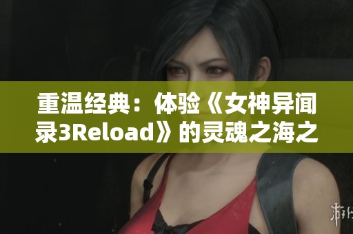 重温经典：体验《女神异闻录3Reload》的灵魂之海之旅