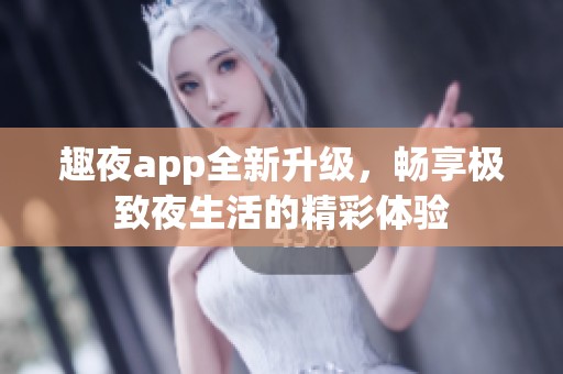 趣夜app全新升级，畅享极致夜生活的精彩体验