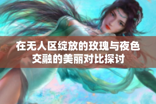 在无人区绽放的玫瑰与夜色交融的美丽对比探讨