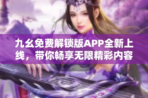 九幺免费解锁版APP全新上线，带你畅享无限精彩内容