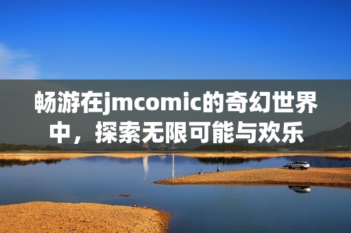 畅游在jmcomic的奇幻世界中，探索无限可能与欢乐