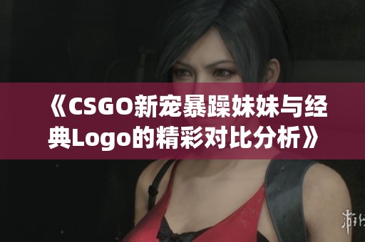 《CSGO新宠暴躁妹妹与经典Logo的精彩对比分析》