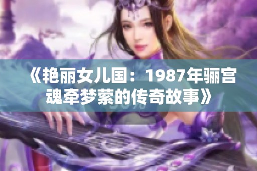 《艳丽女儿国：1987年骊宫魂牵梦萦的传奇故事》