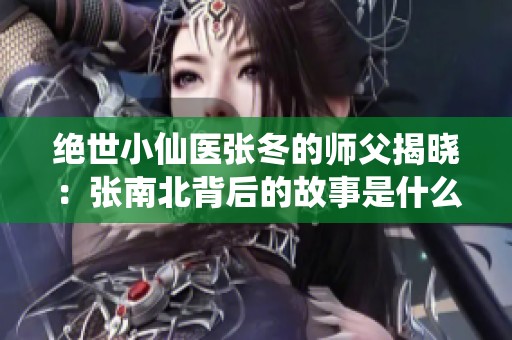 绝世小仙医张冬的师父揭晓：张南北背后的故事是什么