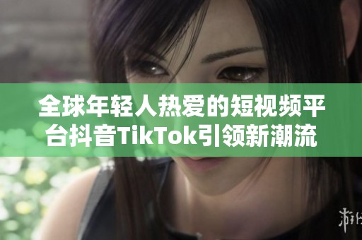 全球年轻人热爱的短视频平台抖音TikTok引领新潮流