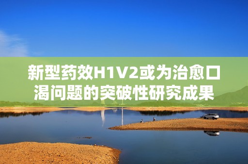 新型药效H1V2或为治愈口渴问题的突破性研究成果