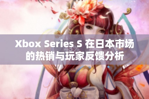 Xbox Series S 在日本市场的热销与玩家反馈分析