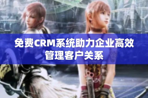 免费CRM系统助力企业高效管理客户关系