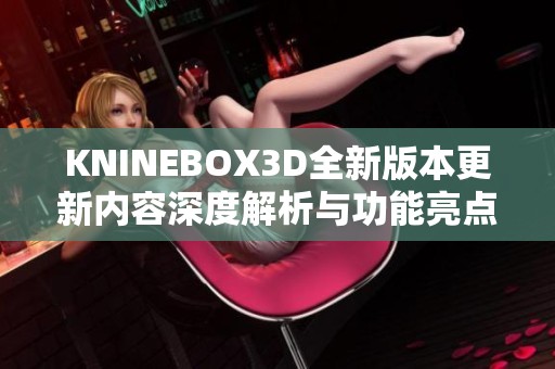 KNINEBOX3D全新版本更新内容深度解析与功能亮点总结