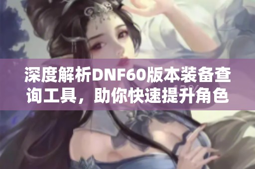 深度解析DNF60版本装备查询工具，助你快速提升角色实力