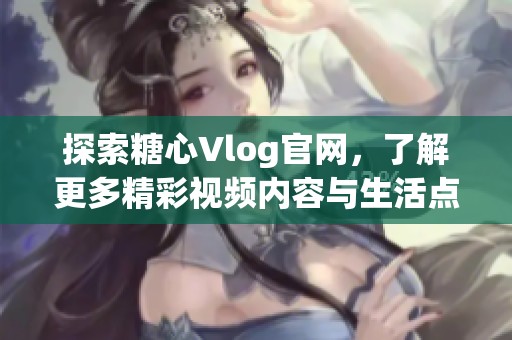 探索糖心Vlog官网，了解更多精彩视频内容与生活点滴