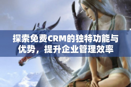 探索免费CRM的独特功能与优势，提升企业管理效率