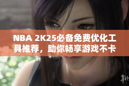 NBA 2K25必备免费优化工具推荐，助你畅享游戏不卡顿