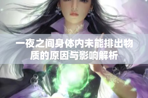 一夜之间身体内未能排出物质的原因与影响解析