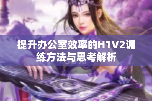 提升办公室效率的H1V2训练方法与思考解析