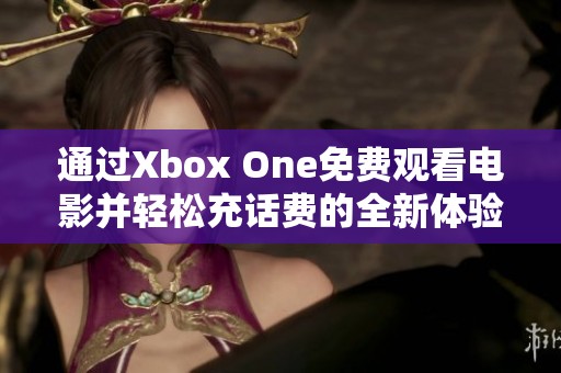 通过Xbox One免费观看电影并轻松充话费的全新体验