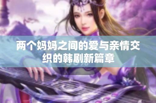 两个妈妈之间的爱与亲情交织的韩剧新篇章