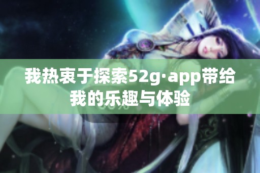 我热衷于探索52g·app带给我的乐趣与体验