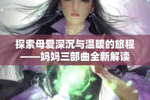 探索母爱深沉与温暖的旅程——妈妈三部曲全新解读