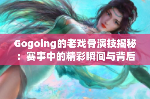 Gogoing的老戏骨演技揭秘：赛事中的精彩瞬间与背后故事