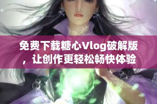 免费下载糖心Vlog破解版，让创作更轻松畅快体验