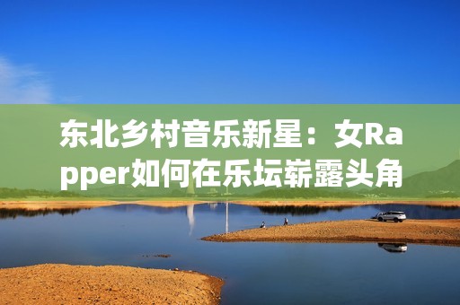 东北乡村音乐新星：女Rapper如何在乐坛崭露头角