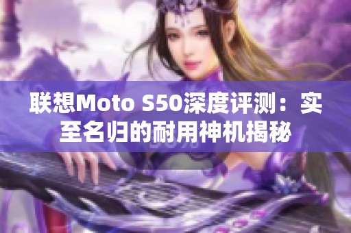 联想Moto S50深度评测：实至名归的耐用神机揭秘