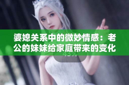 婆媳关系中的微妙情感：老公的妹妹给家庭带来的变化