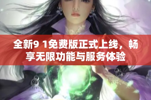 全新9 1免费版正式上线，畅享无限功能与服务体验