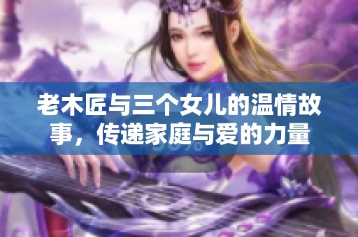 老木匠与三个女儿的温情故事，传递家庭与爱的力量