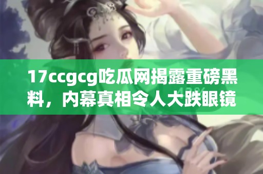 17ccgcg吃瓜网揭露重磅黑料，内幕真相令人大跌眼镜！