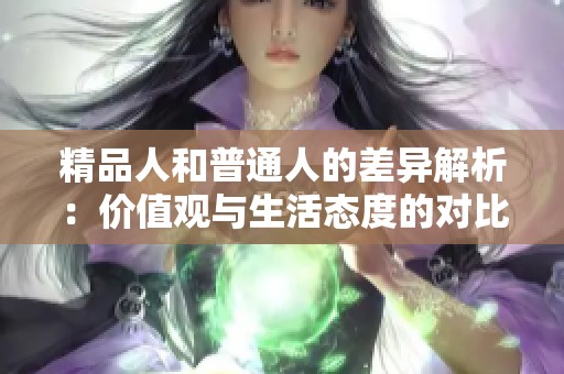 精品人和普通人的差异解析：价值观与生活态度的对比